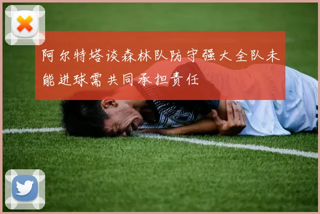 阿尔特塔谈森林队防守强大全队未能进球需共同承担责任