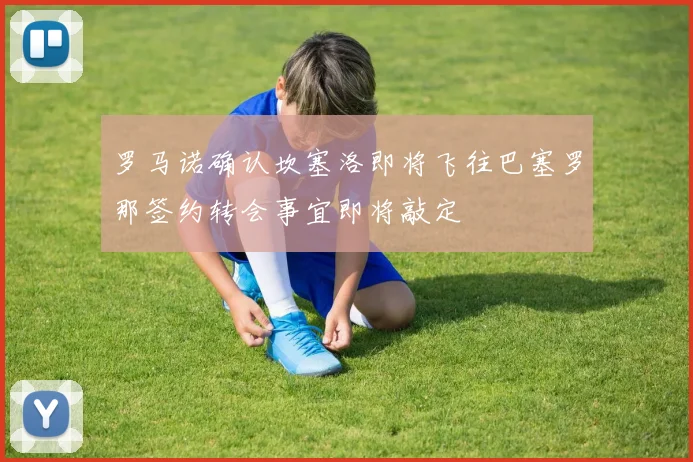 罗马诺确认坎塞洛即将飞往巴塞罗那签约转会事宜即将敲定