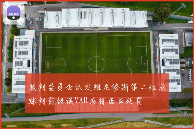 裁判委员会认定维尼修斯第二粒点球判罚错误VAR或将面临处罚