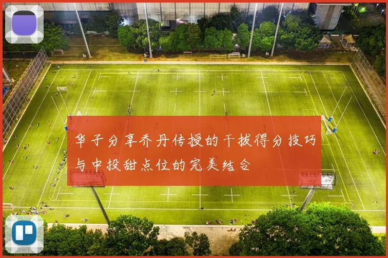 华子分享乔丹传授的干拔得分技巧与中投甜点位的完美结合
