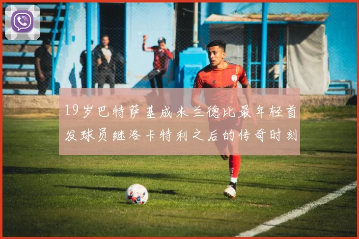 19岁巴特萨基成米兰德比最年轻首发球员继洛卡特利之后的传奇时刻
