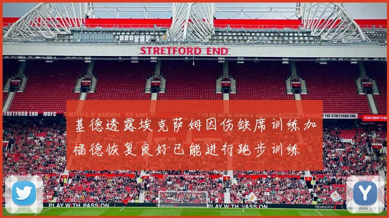 基德透露埃克萨姆因伤缺席训练加福德恢复良好已能进行跑步训练