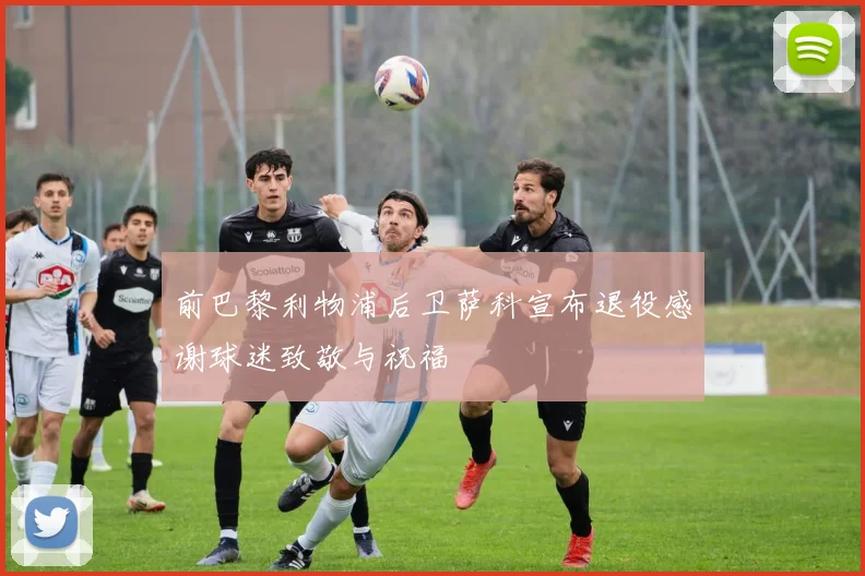 前巴黎利物浦后卫萨科宣布退役感谢球迷致敬与祝福