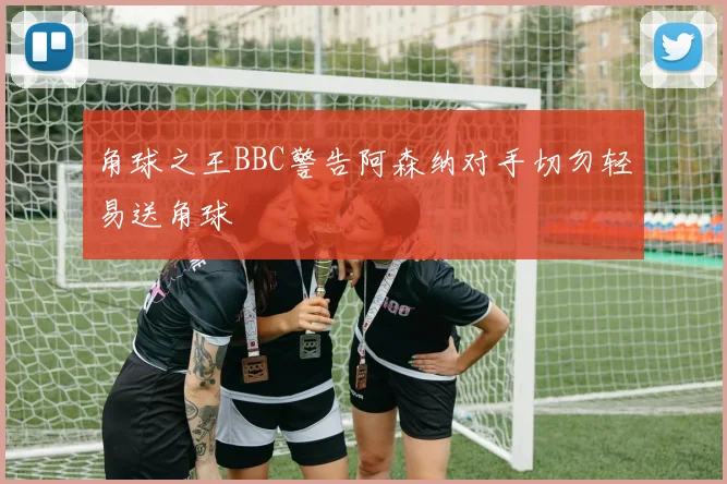 角球之王BBC警告阿森纳对手切勿轻易送角球