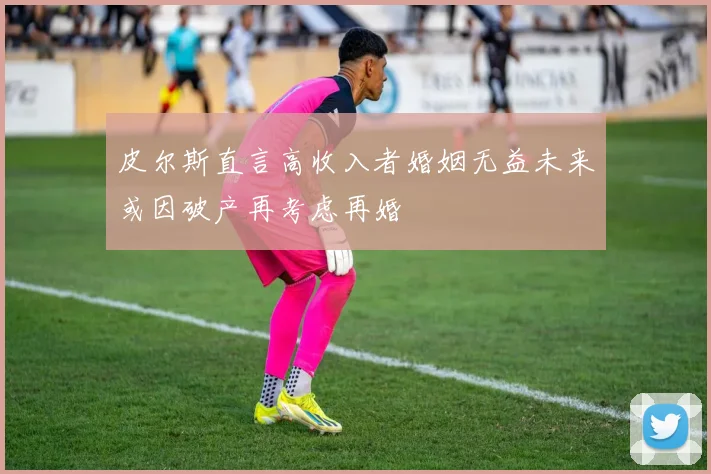 皮尔斯直言高收入者婚姻无益未来或因破产再考虑再婚