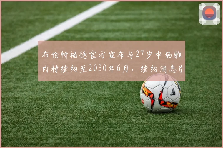 布伦特福德官方宣布与27岁中场雅内特续约至2030年6月，续约消息引发关注