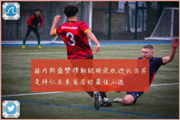 赫内斯盛赞穆勒聪明受欢迎认为其是拜仁未来高层的最佳人选