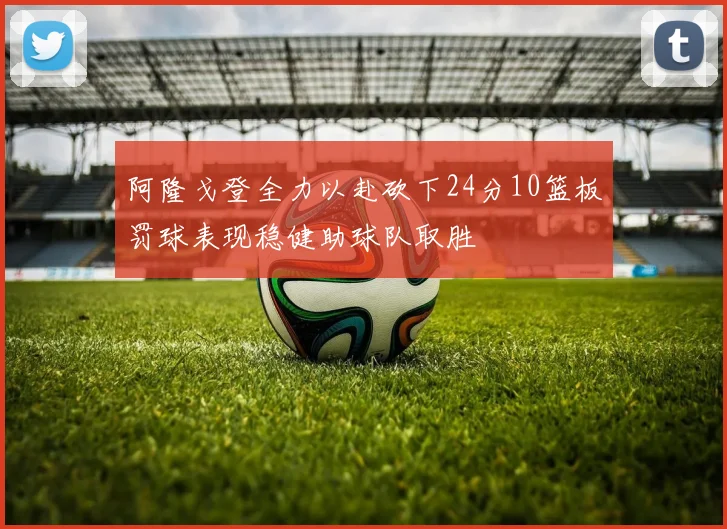 阿隆戈登全力以赴砍下24分10篮板罚球表现稳健助球队取胜