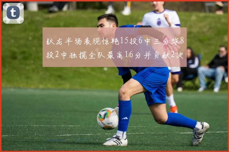 狄龙半场表现惊艳15投6中三分球8投2中独揽全队最高16分并贡献2次抢断