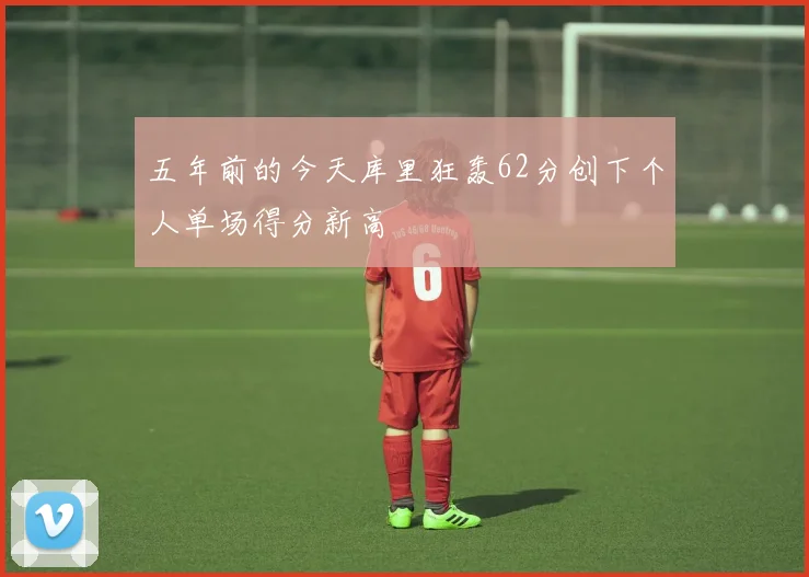 五年前的今天库里狂轰62分创下个人单场得分新高