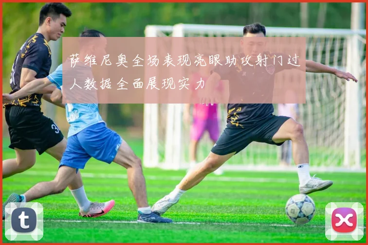 萨维尼奥全场表现亮眼助攻射门过人数据全面展现实力