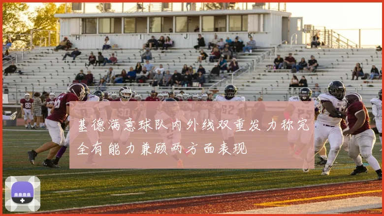 基德满意球队内外线双重发力称完全有能力兼顾两方面表现