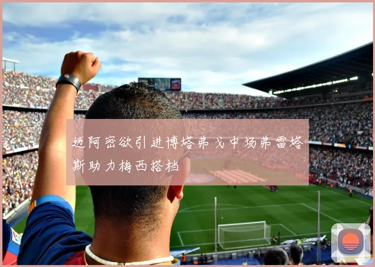 迈阿密欲引进博塔弗戈中场弗雷塔斯助力梅西搭档