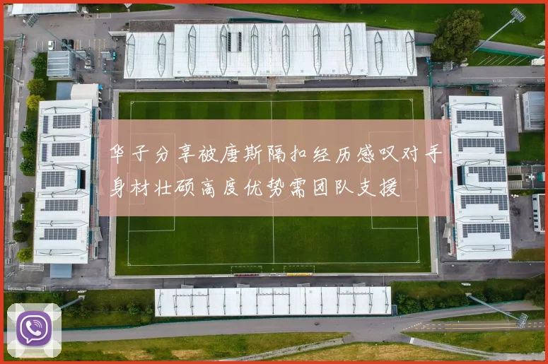 华子分享被唐斯隔扣经历感叹对手身材壮硕高度优势需团队支援