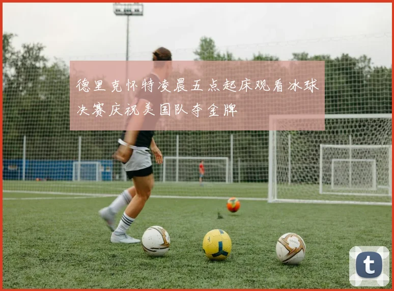 德里克怀特凌晨五点起床观看冰球决赛庆祝美国队夺金牌