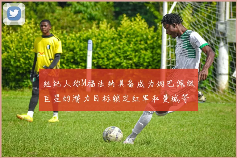 经纪人称M福法纳具备成为姆巴佩级巨星的潜力目标锁定红军和曼城等豪门