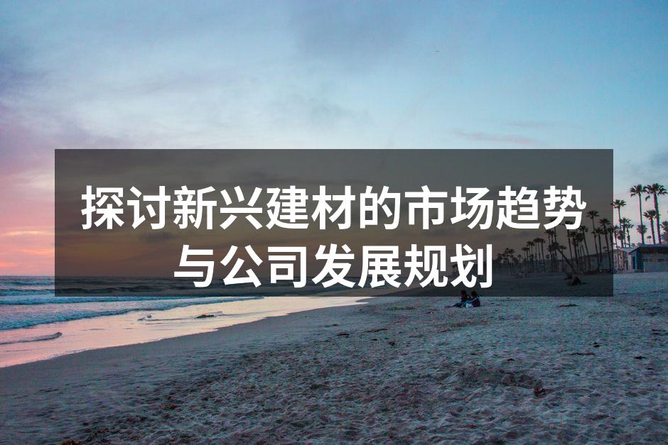 探讨新兴建材的市场趋势与公司发展规划