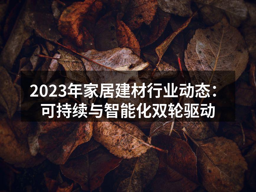 2023年家居建材行业动态：可持续与智能化双轮驱动