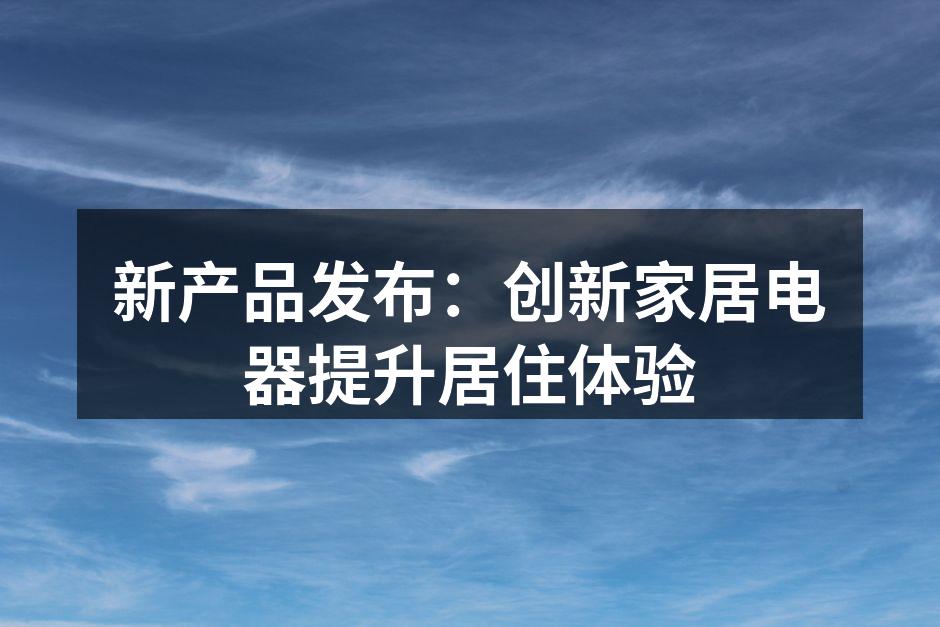 新产品发布：创新家居电器提升居住体验