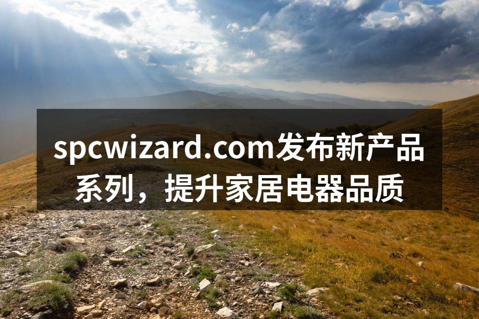 spcwizard.com发布新产品系列，提升家居电器品质