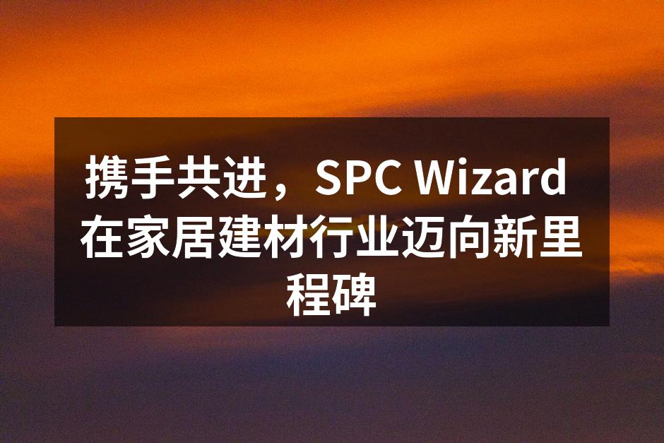 携手共进，SPC Wizard 在家居建材行业迈向新里程碑